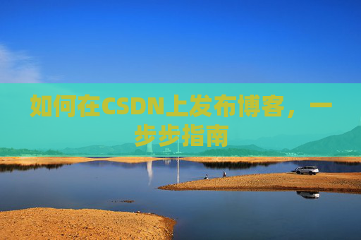 如何在CSDN上发布博客，一步步指南